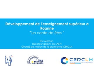 Développement de l'enseignement supérieur a Roanne &quot; un conte de fées &quot; Eric Marcon  Directeur adjoint du LASPI Chargé de mission de la plateforme CERCLH 