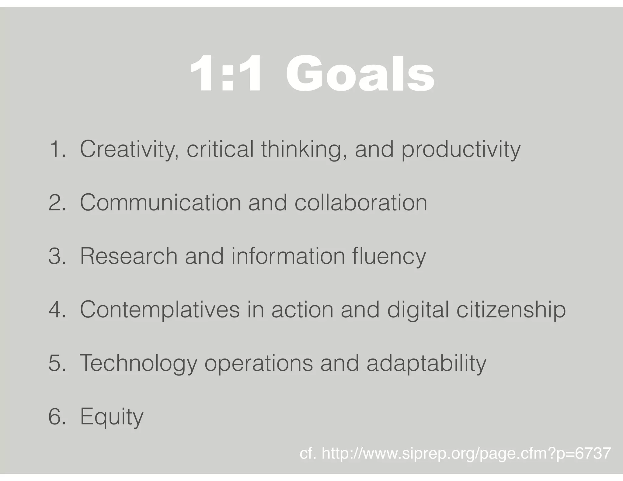 1:1 Goals
1. Creativity, critical thinking, and productivity
2. Communication and collaboration
3. Research and information ﬂuency
4. Contemplatives in action and digital citizenship
5. Technology operations and adaptability
6. Equity
cf. http://www.siprep.org/page.cfm?p=6737
 