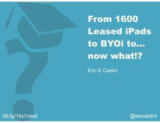 From 1600
Leased iPads
to BYOi to…
now what!?
Eric E Castro
@eecastrobit.ly/1to1next
 
