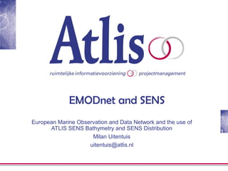 1
EMODnet and SENS
European Marine Observation and Data Network and the use of
ATLIS SENS Bathymetry and SENS Distribution
Milan Uitentuis
uitentuis@atlis.nl
 