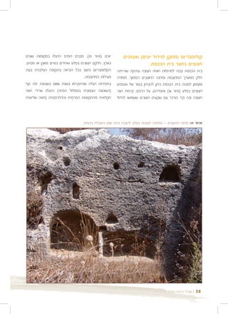 ‫יונים )איור 51(. מבנים דומים התגלו במקומות שונים‬         ‫קולומבריום )מתקן לגידול יונים( ואבוסים‬
‫בארץ, חלקם חצובים בסלע ואחרים בנויים מאבן או מטיט.‬                    ‫חצובים בחצר בית הכנסת.‬
‫הקולומבריום נחצב ככל הנראה בתקופה הצלבנית בעת‬        ‫בית הכנסת נבנה למרגלות חומה חצובה עתיקה שהייתה‬
                                   ‫פעילות המחצבות.‬   ‫חלק ממערך המחצבות ומחנה החוצבים הסמוך. ממזרח‬
‫בחפירות הצלה שהתקיימו בשנת 6002 בשכונת יפה נוף‬       ‫ומצפון למבנה בית הכנסת ניתן להבחין בטור של אבוסים‬
‫)השכונה הצפונית במסלול הסיור( התגלו שרידי חווה‬       ‫חצובים בסלע )איור 61( ומעליהם, על הרכס, קיימת חצר‬
‫חקלאית מהתקופות הפרסית וההלניסטית )מאה שלישית‬        ‫חצובה ובה קיר כורכר עם שקעים חצובים ששמשו לגידול‬




                                 ‫איור 11: מחנה החוצבים – גומחות חצובות בסלע להצבת נרות שמן והאכלת בהמות.‬




                                                                                 ‫| שביל הרכס בעתלית‬   ‫03‬
 