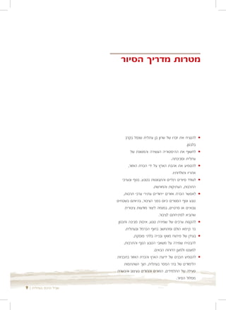 ‫מטרות מדריך הסיור‬




                             ‫להנציח את זכרו של שרון בן עתלית שנפל בקרב‬            ‫•‬
                                                                        ‫בלבנון.‬
                                 ‫לחשוף את ההיסטוריה העשירה והמגוונת של‬            ‫•‬
                                                            ‫עתלית וסביבתה.‬
                               ‫להטמיע את אהבת הארץ על ידי הכרת האזור,‬             ‫•‬
                                                             ‫אתריו ותולדותיו.‬
                           ‫לעודד סיורים רגליים והתבוננות בטבע, בנוף ובערכי‬        ‫•‬
                                               ‫התרבות, העתיקות והמורשת.‬
                            ‫לאפשר הכרת אזורים ייחודיים עתירי ערכי תרבות,‬          ‫•‬
                       ‫טבע ונוף הסגורים כיום בפני הציבור, בהיותם בשטחים‬
                             ‫צבאיים או פרטיים, במגמה ליצור מודעות ציבורית‬
                                                   ‫שתביא לפתיחתם לציבור.‬
                        ‫להקנות ערכים של שמירת טבע, איכות סביבה ותכנון‬             ‫•‬
                             ‫בר קיימא הולם ומתחשב בחוף הכרמל ובעתלית.‬
                                   ‫בעידן של פיתוח מואץ ובנייה בלתי פוסקת,‬         ‫•‬
                            ‫להבטיח שמירה על משאבי הטבע הנוף והתרבות,‬
                                                ‫למעננו ולמען הדורות הבאים.‬
                       ‫להטמיע תכנים של ידיעת הארץ והכרת האזור בתכניות‬             ‫•‬
                             ‫הלימודים של בתי הספר בעתלית, תוך השתתפות‬
                       ‫פעילה של התלמידים, המורים וההורים בעיצוב והכשרת‬
                                                                 ‫מסלול הסיור.‬

‫שביל הרכס בעתלית | 9‬
 