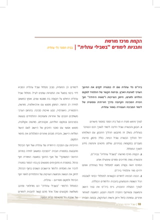 ‫הקמת מרכז מורשת‬
                         ‫בבית הספר גלי עתלית‬    ‫ותכניות לימודים "בשבילי עתלית" |‬




‫לימודים רב תחומית, סביב מסלול שביל עתלית המביא‬        ‫ביה"ס גלי עתלית שם לו כמטרה לקדם את החינוך‬
‫לידי ביטוי בפועל את המטרות שמנינו לעייל. מסלול שביל‬   ‫הערכי לאהבת הארץ, ופיתוח הקשר של התלמיד למקום‬
‫עתלית החולש על תקופה בת 000,01 שנים, אומץ כמשאב‬       ‫הולדתו ולארצו, חיזוק השייכות ו"גאוות היחידה" תוך‬
                                                      ‫הכרת הסביבה הקרובה בדרך חווייתית וממשית של‬
‫למידה רב תחומי, המזמן מפגש עם ארכיאולוגיה, מורשת,‬
                                                                     ‫לימוד הסביבה העשירה באזור עתלית.‬
‫היסטוריה, גיאוגרפיה, טבע ואיכות סביבה. בתחום הערכי‬
‫משולבים תכנים של אחריות ומעורבות התלמידים בנעשה‬
‫בסביבתם ובמקום הולדתם, אקטיביזם, מודעות אקולוגית,‬           ‫לצורך מימוש מטרה זו פעל בית הספר במספר מישורים:‬
‫מפגש אנושי עם סוכני הזיכרון של היישוב לשם תיעוד‬       ‫1. תכנון והכשרת שביל הליכה לימודי לאורך רכס הכורכר‬
‫תולדות היישוב, והכרת מבנים ואתרים המגלגלים את סיפור‬   ‫בעתלית. בשלב זה מתבצע תהליך התכנון. עם השלמתו‬

                                            ‫המקום.‬    ‫יחל תהליך הכשרת שביל הסיור, כולל: סימון, פריצת‬
                                                      ‫מעברים במקומות בעיתיים, שילוט מתאים ותחנות מידע‬
‫ההיכרות עם הסביבה הייחודית של עתלית ושל חוף הכרמל‬
                                                                                             ‫לאורך המסלול.‬
‫מתבצעת במסגרת תכנית "הסביבה כמשאב למידה במרחב‬
                                                             ‫2. הקמת מרכז מורשת "בשבילי עתלית" בביה"ס,‬
‫החינוכי המשותף" של אגף החינוך במועצה האזורית חוף‬
                                                                  ‫והכשרת צוות מדריכים ומורים שיפעילו אותו.‬
‫כרמל. במסגרת זו מתקיימים מפגשים בין בתי הספר במטרה‬
                                                      ‫המרכז יהווה נקודת מוצא למסלולי טיול בעתלית אותם‬
‫להכיר את מוסדות הלימוד והיישובים השונים בחוף הכרמל,‬
                                                                                  ‫ידריכו מורי ותלמידי ביה"ס.‬
‫לחזק את הגאווה ותחושת השייכות של התלמידים לאזור חוף‬
                                                      ‫3. הכנת תכניות לימודים הקשורות למסלולי הסיור לשכבות‬
                     ‫הכרמל ולמקום מגוריהם - עתלית.‬            ‫הגיל השונות והטמעתן בתכנית הלימודים הכוללת.‬
‫המסלול הלימודי "בשבילי עתלית" הנו מודולארי ומרכב‬      ‫לצורך הפעלת התכנית, גייס ביה"ס את נציגי הישוב‬
‫משלושה מקטעים שכל אחד מהם קשור לתכנית לימודים‬         ‫והמועצה ובשיתוף החברה להגנת הטבע, המועצה לשימור‬
                  ‫של שכבת גיל מתאימה בבית הספר:‬       ‫אתרים, עמותת כחול וירוק ורשות העתיקות. נבנתה תכנית‬
                                                                                   ‫| שביל הרכס בעתלית‬   ‫01‬
 