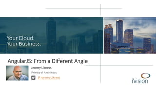 Your Cloud. 
Your Business. 
AngularJS: From a Different Angle 
Jeremy Likness 
Principal Architect 
@JeremyLikness 
 