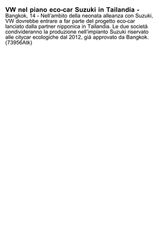 VW nel piano eco-car Suzuki in Tailandia -
Bangkok, 14 - Nellʼambito della neonata alleanza con Suzuki,
VW dovrebbe entrare a far parte del progetto eco-car
lanciato dalla partner nipponica in Tailandia. Le due società
condivideranno la produzione nellʼimpianto Suzuki riservato
alle citycar ecologiche dal 2012, già approvato da Bangkok.
(73956Atk)
 