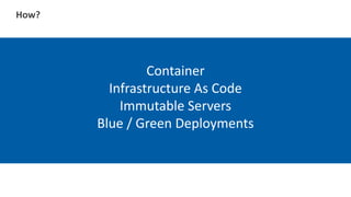 How?
Container
Infrastructure As Code
Immutable Servers
Blue / Green Deployments
 