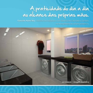 A praticidade do dia a dia
      ao alcance das próprias mãos.
Conceito Home Stay, infraestrutura equipada com diversos itens de lazer e conforto,
                                            na tranquilidade da própria residência.




                                                   Lavanderia | imagem ilustrativa
 