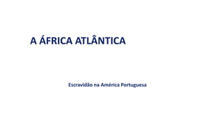 A ÁFRICA ATLÂNTICA
Escravidão na América Portuguesa
 