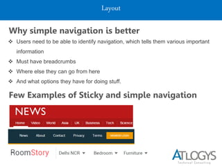Layout
Why simple navigation is better
 Users need to be able to identify navigation, which tells them various important
information
 Must have breadcrumbs
 Where else they can go from here
 And what options they have for doing stuff.
Few Examples of Sticky and simple navigation
 