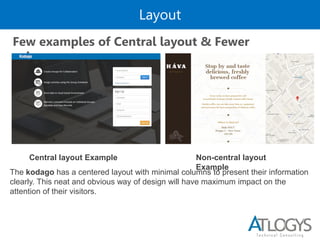 Layout
Few examples of Central layout & Fewer
columns
The kodago has a centered layout with minimal columns to present their information
clearly. This neat and obvious way of design will have maximum impact on the
attention of their visitors.
Central layout Example Non-central layout
Example
 