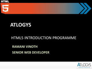 HTML
ATLOGYS
HTML5 INTRODUCTION PROGRAMME
RAMANI VINOTH
SENIOR WEB DEVELOPER
 
