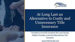 At Long Last an
Alternative to Costly and
Unnecessary Title
Insurance
The Nation’s First GSE-Compliant AOL Loan-Closing
Platform Provides a Low-Cost Alternative to Title
Insurance
www.iTitleTransfer.com
 