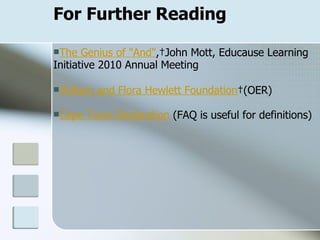 For Further Reading The Genius of "And" , John Mott, Educause Learning Initiative 2010 Annual Meeting William and Flora Hewlett Foundation  (OER) Cape Town Declaration  (FAQ is useful for definitions) 