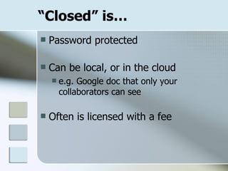 “ Closed” is… Password protected Can be local, or in the cloud e.g. Google doc that only your collaborators can see Often is licensed with a fee 
