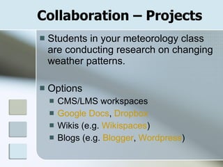 Collaboration – Projects Students in your meteorology class are conducting research on changing weather patterns. Options CMS/LMS workspaces Google Docs ,  Dropbox Wikis (e.g.  Wikispaces ) Blogs (e.g.  Blogger ,  Wordpress )   