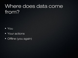 Where does data comeWhere does data come
from?from?
YouYou
Your actionsYour actions
Offline (you again)Offline (you again)
 