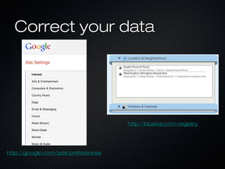 Correct your dataCorrect your data
http://google.com/ads/preferenceshttp://google.com/ads/preferences
http://bluekai.com/registryhttp://bluekai.com/registry
 