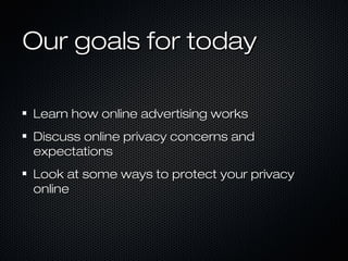 Our goals for todayOur goals for today
Learn how online advertising worksLearn how online advertising works
Discuss online privacy concerns andDiscuss online privacy concerns and
expectationsexpectations
Look at some ways to protect your privacyLook at some ways to protect your privacy
onlineonline
 