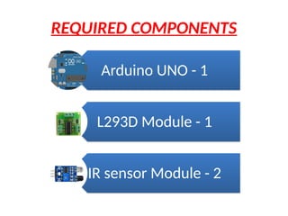 REQUIRED COMPONENTS
Arduino UNO - 1
L293D Module - 1
IR sensor Module - 2
 