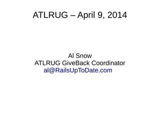 ATLRUG – April 9, 2014
Al Snow
ATLRUG GiveBack Coordinator
al@RailsUpToDate.com
 
