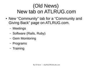 By Al Snow -- al@PatchWorkLabs.com
(Old News)
New tab on ATLRUG.com
● New “Community” tab for a “Community and
Giving Back” page on ATLRUG.com.
– Meetings
– Software (Rails, Ruby)
– Gem Monitoring
– Programs
– Training
 