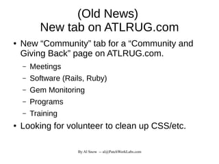 By Al Snow -- al@PatchWorkLabs.com
(Old News)
New tab on ATLRUG.com
● New “Community” tab for a “Community and
Giving Back” page on ATLRUG.com.
– Meetings
– Software (Rails, Ruby)
– Gem Monitoring
– Programs
– Training
● Looking for volunteer to clean up CSS/etc.
 