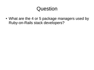 Question
● What are the 4 or 5 package managers used by
Ruby-on-Rails stack developers?
 