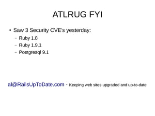 ATLRUG FYI
● Saw 3 Security CVE's yesterday:
– Ruby 1.8
– Ruby 1.9.1
– Postgresql 9.1
al@RailsUpToDate.com - Keeping web sites upgraded and up-to-date
 