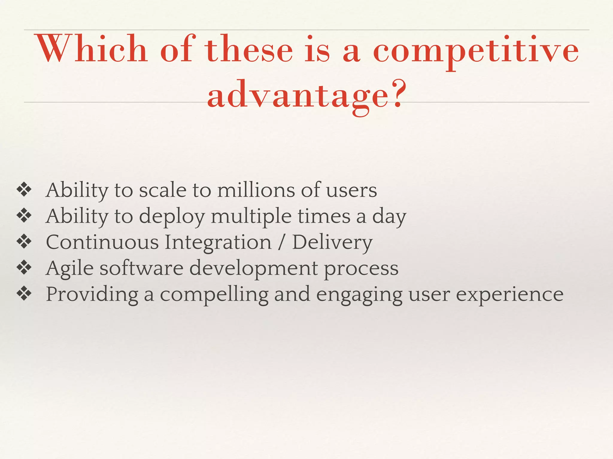 Which of these is a competitive
advantage?
❖ Ability to scale to millions of users
❖ Ability to deploy multiple times a day
❖ Continuous Integration / Delivery
❖ Agile software development process
❖ Providing a compelling and engaging user experience
 