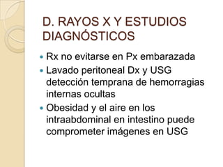 D. RAYOS X Y ESTUDIOS
DIAGNÓSTICOS
 Rx no evitarse en Px embarazada
 Lavado peritoneal Dx y USG
  detección temprana de hemorragias
  internas ocultas
 Obesidad y el aire en los
  intraabdominal en intestino puede
  comprometer imágenes en USG
 