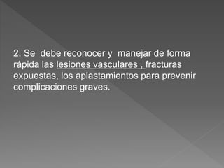 2. Se debe reconocer y manejar de forma
rápida las lesiones vasculares , fracturas
expuestas, los aplastamientos para prevenir
complicaciones graves.
 