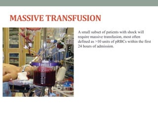 MASSIVE TRANSFUSION
A small subset of patients with shock will
require massive transfusion, most often
defined as >10 units of pRBCs within the first
24 hours of admission.
 