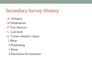 Secondary Survey History
• A Allergies
• M Medications
• P Past illnesses
• L Last meal
• E Events related to injury
1.Blunt
2.Penetrating
3.Burns
4.Hazardous Environment
 