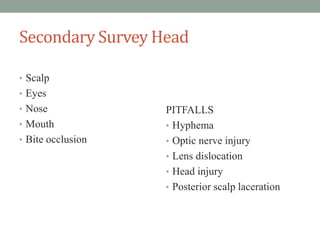 Secondary Survey Head
• Scalp
• Eyes
• Nose
• Mouth
• Bite occlusion
PITFALLS
• Hyphema
• Optic nerve injury
• Lens dislocation
• Head injury
• Posterior scalp laceration
 