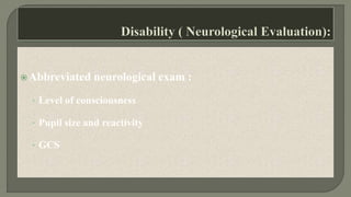 Abbreviated neurological exam :
• Level of consciousness
• Pupil size and reactivity
• GCS
 