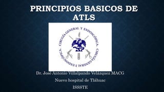 PRINCIPIOS BASICOS DE
ATLS
Dr. José Antonio Villalpando Velázquez MACG
Nuevo hospital de Tláhuac
ISSSTE
 