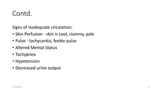 Contd.
Signs of inadequate circulation:
• Skin Perfusion - skin is cool, clammy, pale
• Pulse - tachycardia, feeble pulse
• Altered Mental Status
• Tachypnea
• Hypotension
• Decreased urine output
07/09/2022 22
 