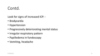Contd.
Look for signs of increased ICP: -
• Bradycardia
• Hypertension
• Progressively deteriorating mental status
• Irregular respiratory pattern
• Papilledema in fundoscopy
• Vomiting, headache
07/09/2022 31
 