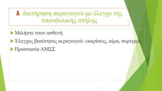 A διατήρηση αεραγωγού με έλεγχο της
σπονδυλικής στήλης
 Μιλήστε στον ασθενή
 Έλεγχος βατότητας αεραγωγού: εκκρίσεις, αίμα, συριγμός
 Προστασία ΑΜΣΣ
 