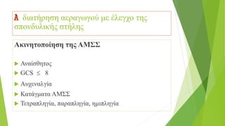 A διατήρηση αεραγωγού με έλεγχο της
σπονδυλικής στήλης
Ακινητοποίηση της ΑΜΣΣ
 Αναίσθητος
 GCS  8
 Αυχεναλγία
 Κατάγματα ΑΜΣΣ
 Τετραπληγία, παραπληγία, ημιπληγία
 