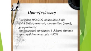 Προ-οξυγόνωση
Χορήγηση 100% Ο2 για περίπου 5 min
ή 4-8 βαθιές αναπνοές του επιπέδου ζωτικής
χωρητικότητας
και θεωρητικά επιτρέπουν 3-5 λεπτά άπνοιας
πριν συμβεί αποκορεσμός <90%
 