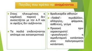 Παγίδες που πρέπει να αναμένονται
 Στους ηλικιωμένους η
καρδιακή παροχή δεν
συσχετίζεται με την Α.Π και
οι σφύξεις δεν αυξάνονται
 Τα παιδιά επιδεινώνονται
απότομα και καταστρεπτικά
 Βραδυκαρδία αθλητών
 «ΠΑΦΑΓ» περιβάλλον,
αλλεργίες, φάρμακα,
ασθένειες, γεύμα
 Προσοχή πριν
χαρακτηριστεί
«φυσιολογική» η
αιμοδυναμική κατάσταση
στον πολυτραυματία
κατάσταση
 
