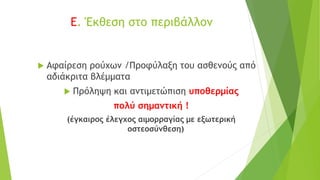 E. Έκθεση στο περιβάλλον
 Αφαίρεση ρούχων /Προφύλαξη του ασθενούς από
αδιάκριτα βλέμματα
 Πρόληψη και αντιμετώπιση υποθερμίας
πολύ σημαντική !
(έγκαιρος έλεγχος αιμορραγίας με εξωτερική
οστεοσύνθεση)
 