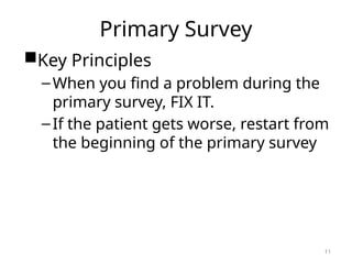 Primary Survey
Key Principles
–When you find a problem during the
primary survey, FIX IT.
–If the patient gets worse, restart from
the beginning of the primary survey
11
 