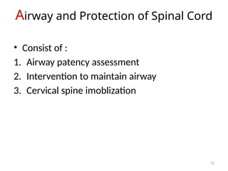 Airway and Protection of Spinal Cord
12
• Consist of :
1. Airway patency assessment
2. Intervention to maintain airway
3. Cervical spine imoblization
 