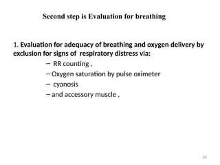 Second step is Evaluation for breathing
20
1. Evaluation for adequacy of breathing and oxygen delivery by
exclusion for signs of respiratory distress via:
– RR counting ,
– Oxygen saturation by pulse oximeter
– cyanosis
– and accessory muscle ,
 