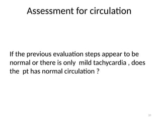 Assessment for circulation
31
If the previous evaluation steps appear to be
normal or there is only mild tachycardia , does
the pt has normal circulation ?
 
