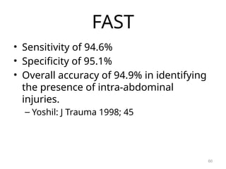 FAST
• Sensitivity of 94.6%
• Specificity of 95.1%
• Overall accuracy of 94.9% in identifying
the presence of intra-abdominal
injuries.
– Yoshil: J Trauma 1998; 45
60
 