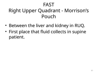 FAST
Right Upper Quadrant - Morrison’s
Pouch
• Between the liver and kidney in RUQ.
• First place that fluid collects in supine
patient.
61
 