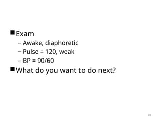 Exam
– Awake, diaphoretic
– Pulse = 120, weak
– BP = 90/60
What do you want to do next?
68
 